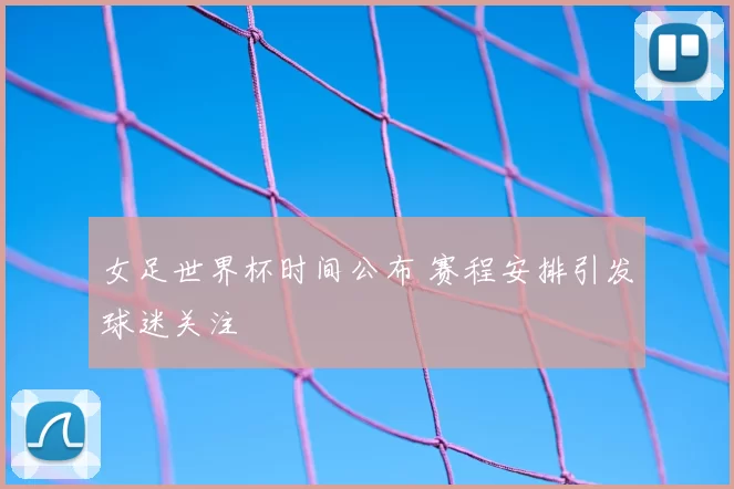 女足世界杯时间公布 赛程安排引发球迷关注