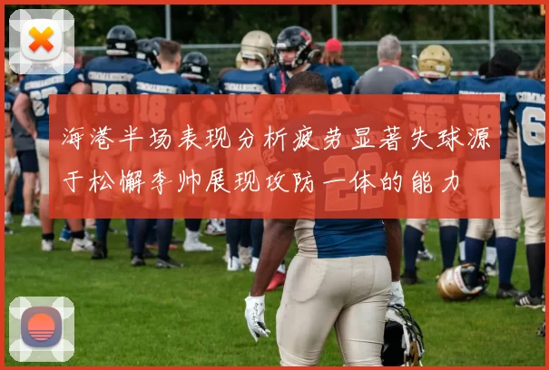海港半场表现分析疲劳显著失球源于松懈李帅展现攻防一体的能力