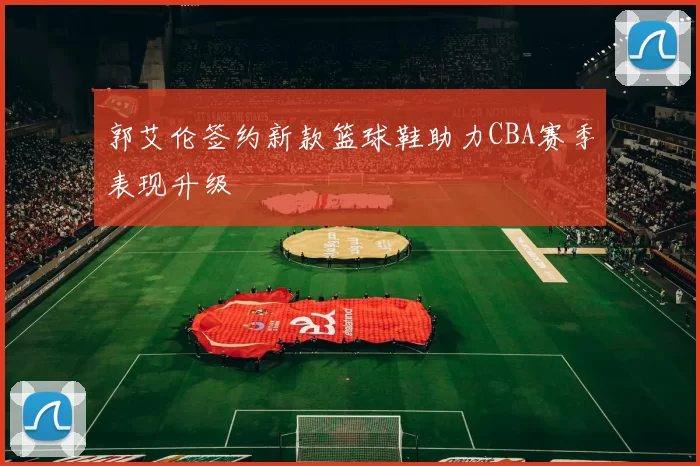 郭艾伦签约新款篮球鞋助力CBA赛季表现升级