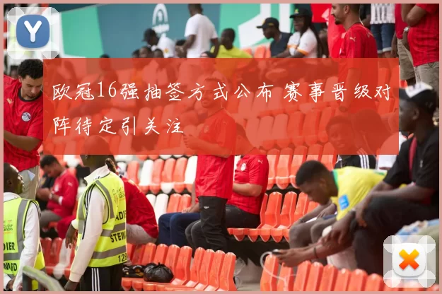 欧冠16强抽签方式公布 赛事晋级对阵待定引关注