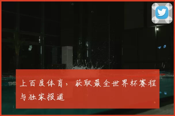 上百度体育，获取最全世界杯赛程与独家报道