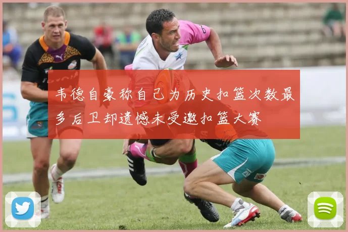 韦德自豪称自己为历史扣篮次数最多后卫却遗憾未受邀扣篮大赛
