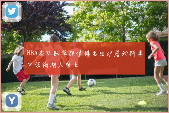 NBA各队队草颜值排名出炉詹姆斯库里领衔湖人勇士