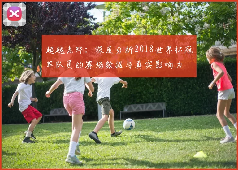超越光环:深度分析2018世界杯冠军队员的赛场数据与真实影响力
