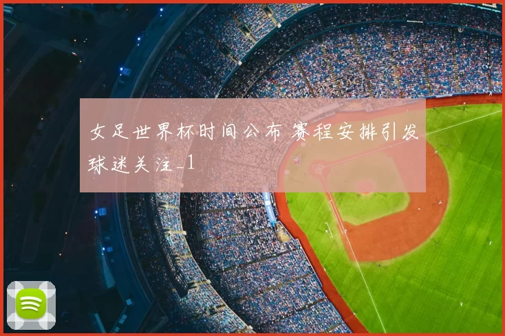 女足世界杯时间公布 赛程安排引发球迷关注_1
