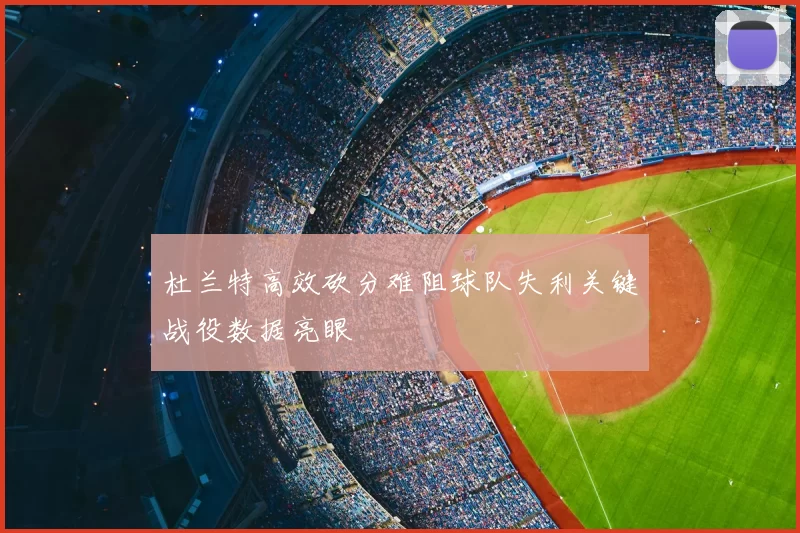 杜兰特高效砍分难阻球队失利关键战役数据亮眼