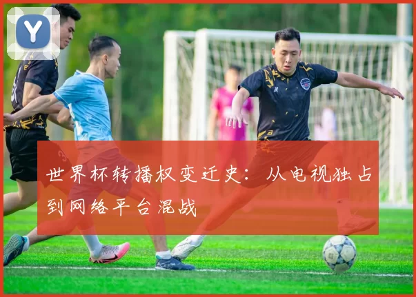 世界杯转播权变迁史：从电视独占到网络平台混战