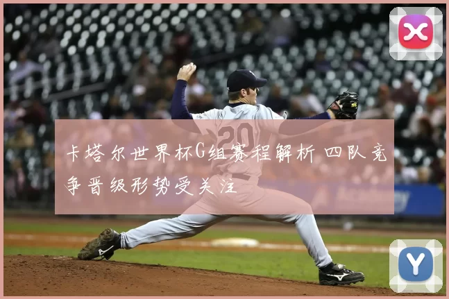 卡塔尔世界杯G组赛程解析 四队竞争晋级形势受关注