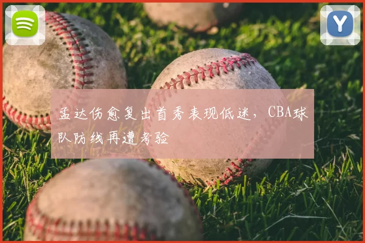 孟达伤愈复出首秀表现低迷，CBA球队防线再遭考验