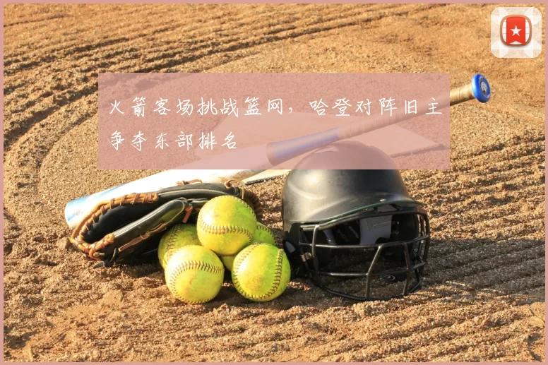 火箭客场挑战篮网，哈登对阵旧主争夺东部排名