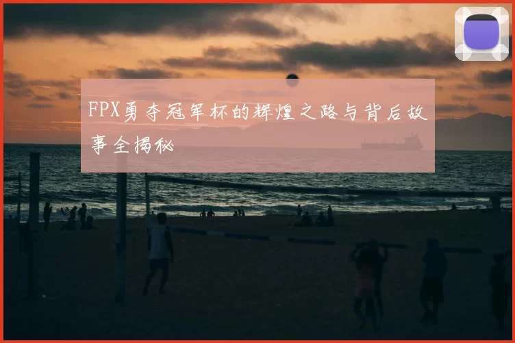 FPX勇夺冠军杯的辉煌之路与背后故事全揭秘