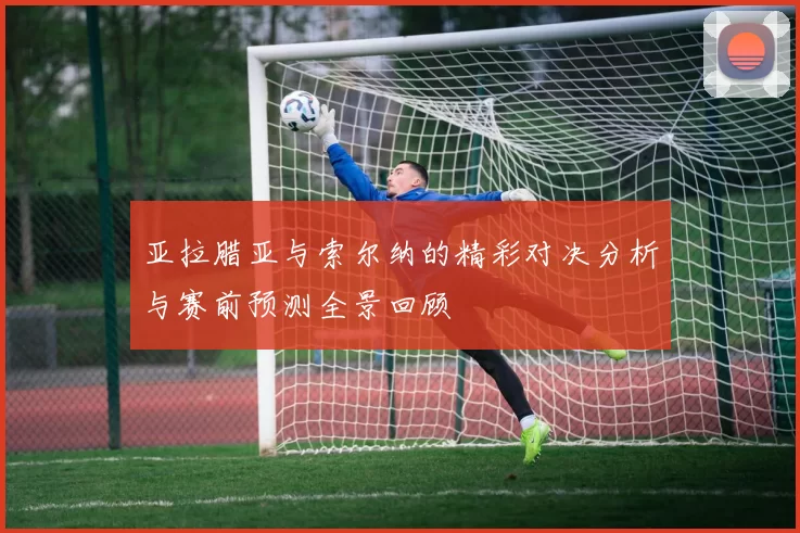 亚拉腊亚与索尔纳的精彩对决分析与赛前预测全景回顾