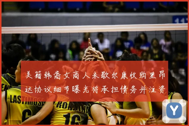 美籍韩裔女商人米歇尔康收购里昂达协议细节曝光将承担债务并注资