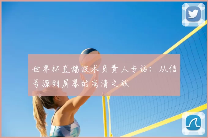 世界杯直播技术负责人专访：从信号源到屏幕的高清之旅