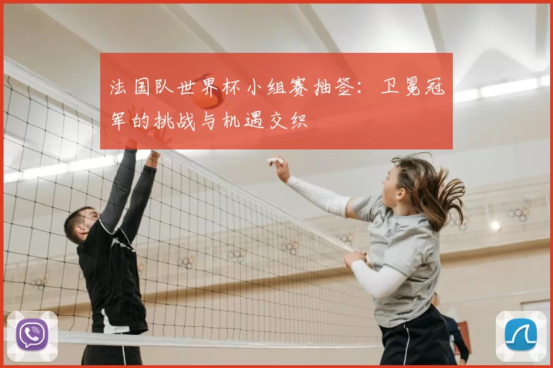 法国队世界杯小组赛抽签:卫冕冠军的挑战与机遇交织