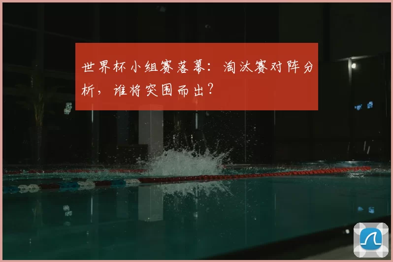 世界杯小组赛落幕：淘汰赛对阵分析，谁将突围而出？