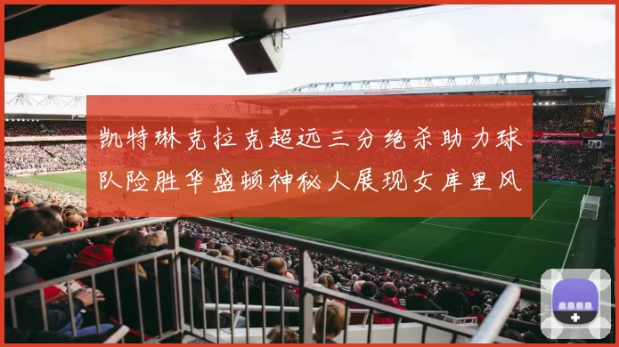 凯特琳克拉克超远三分绝杀助力球队险胜华盛顿神秘人展现女库里风采