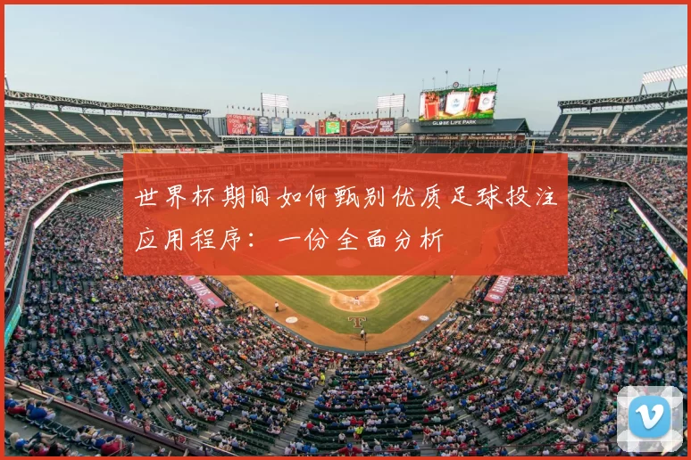 世界杯期间如何甄别优质足球投注应用程序：一份全面分析