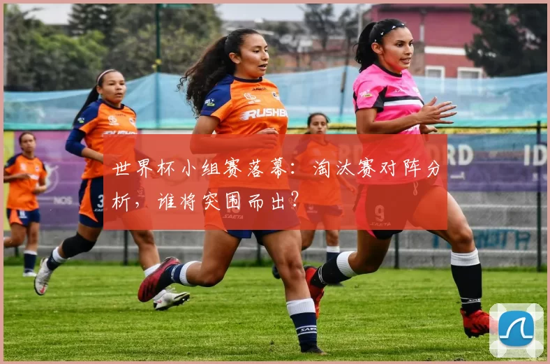 世界杯小组赛落幕：淘汰赛对阵分析，谁将突围而出？