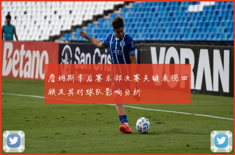 詹姆斯季后赛东部决赛关键表现回顾及其对球队影响分析