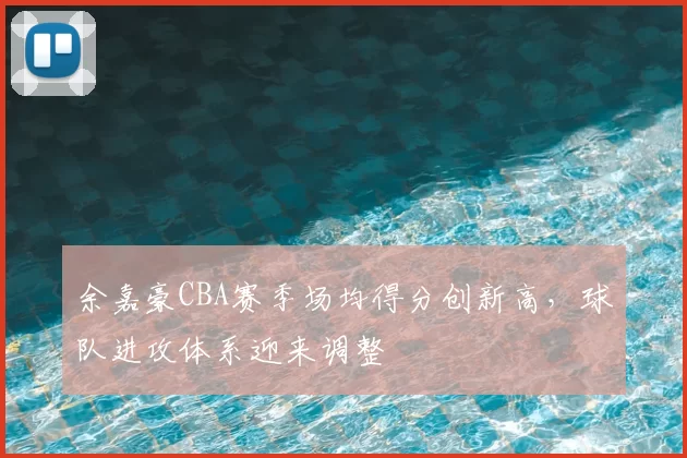 余嘉豪CBA赛季场均得分创新高，球队进攻体系迎来调整