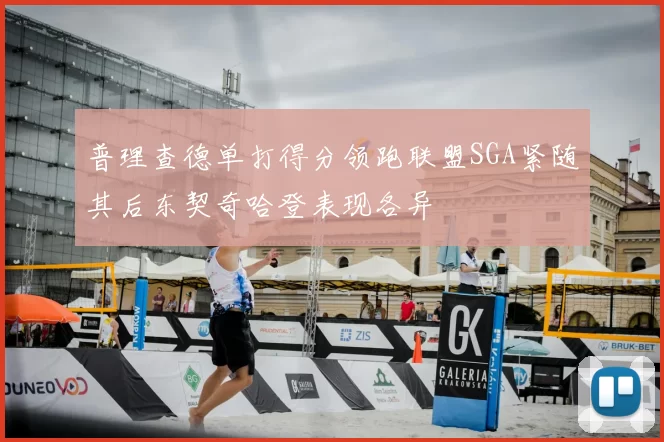 普理查德单打得分领跑联盟SGA紧随其后东契奇哈登表现各异