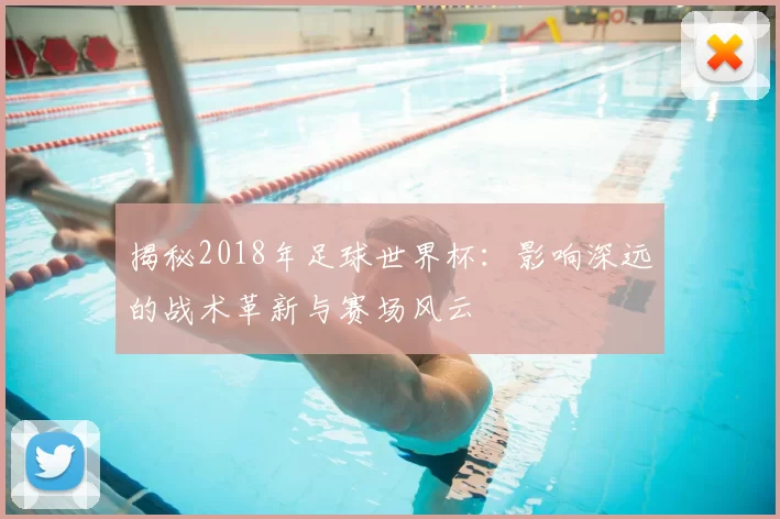 揭秘2018年足球世界杯：影响深远的战术革新与赛场风云