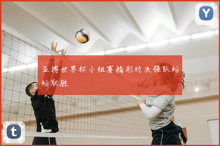 亚搏世界杯小组赛精彩对决强队纷纷取胜
