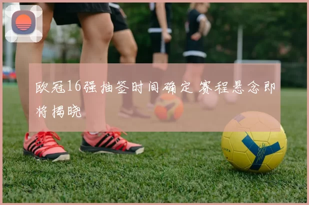 欧冠16强抽签时间确定 赛程悬念即将揭晓