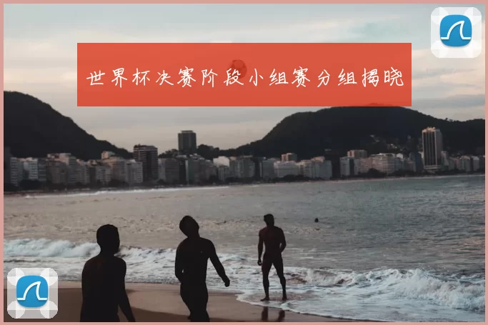 世界杯决赛阶段小组赛分组揭晓