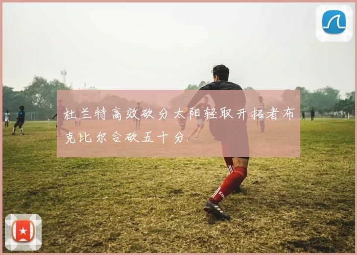 杜兰特高效砍分太阳轻取开拓者布克比尔合砍五十分