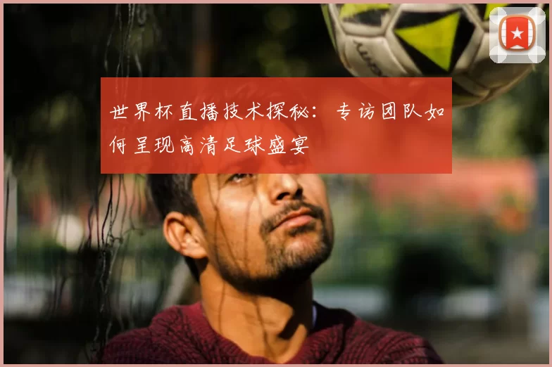 世界杯直播技术探秘：专访团队如何呈现高清足球盛宴