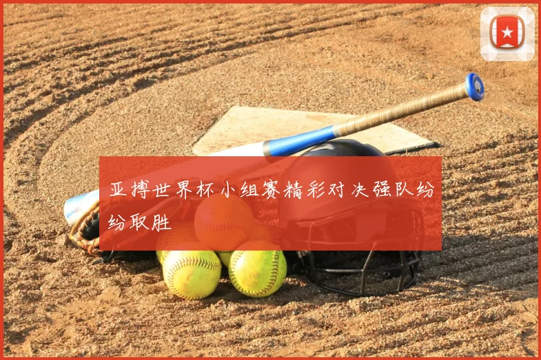 亚搏世界杯小组赛精彩对决强队纷纷取胜