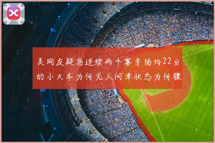 美网友疑惑连续两个赛季场均22分的小火车为何无人问津状态为何骤降