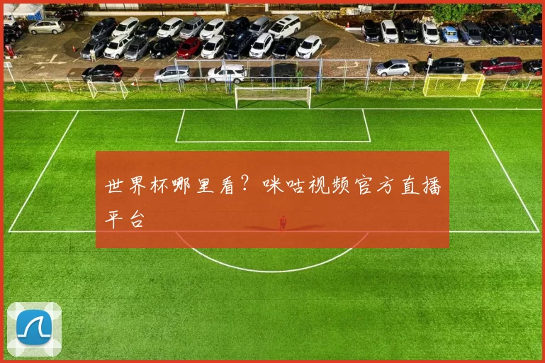 世界杯哪里看？咪咕视频官方直播平台