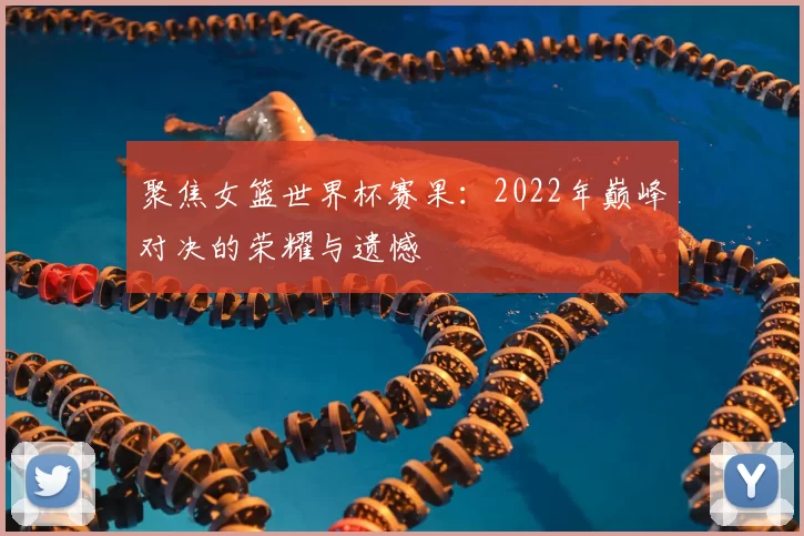 聚焦女篮世界杯赛果:2022年巅峰对决的荣耀与遗憾