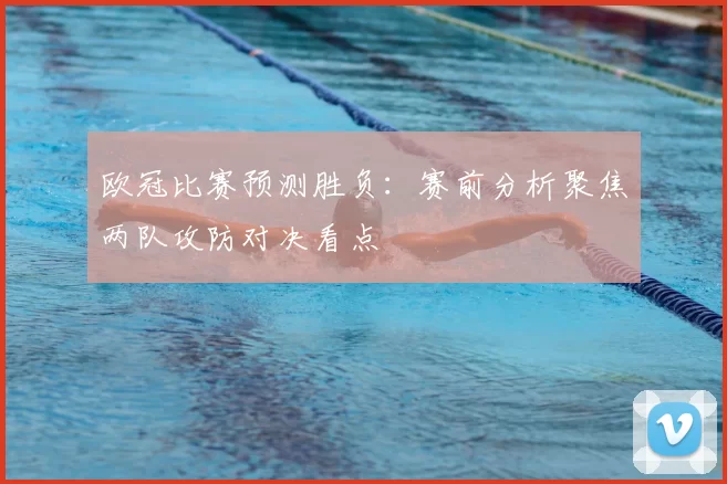 欧冠比赛预测胜负:赛前分析聚焦两队攻防对决看点