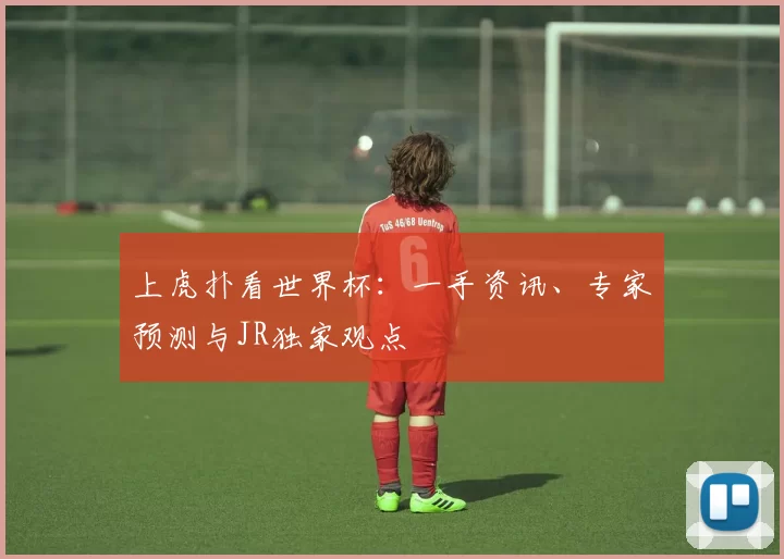 上虎扑看世界杯：一手资讯、专家预测与JR独家观点