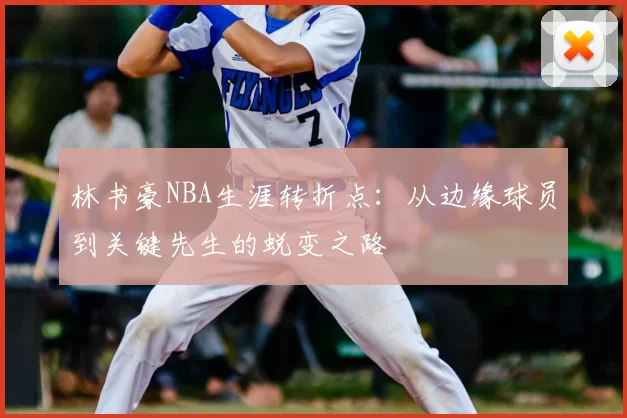 林书豪NBA生涯转折点：从边缘球员到关键先生的蜕变之路