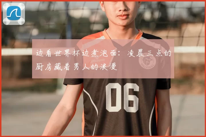 边看世界杯边煮泡面：凌晨三点的厨房藏着男人的浪漫