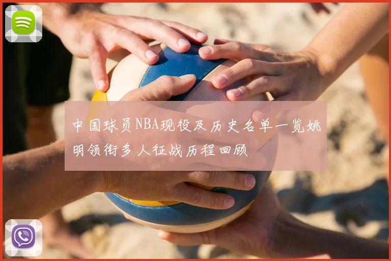 中国球员NBA现役及历史名单一览姚明领衔多人征战历程回顾