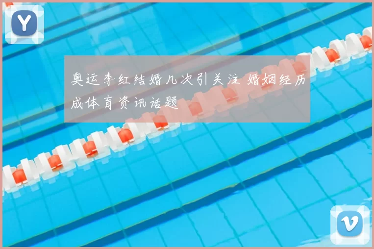 奥运李红结婚几次引关注 婚姻经历成体育资讯话题
