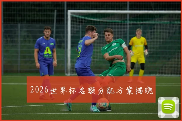 2026世界杯名额分配方案揭晓