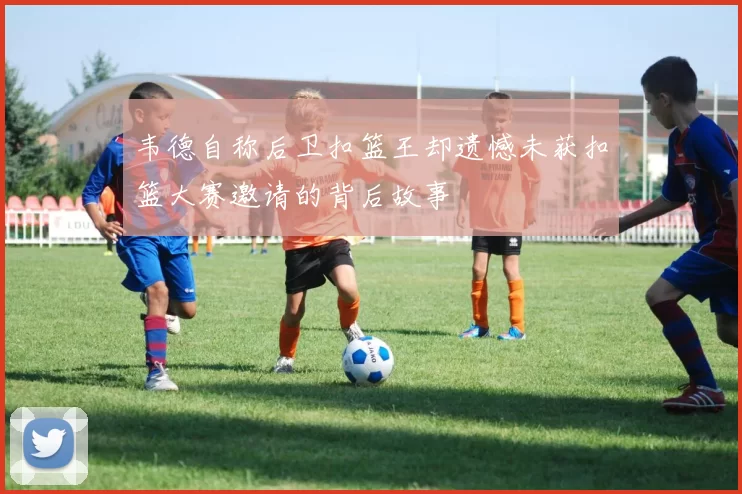 韦德自称后卫扣篮王却遗憾未获扣篮大赛邀请的背后故事