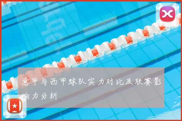 意甲与西甲球队实力对比及联赛影响力分析