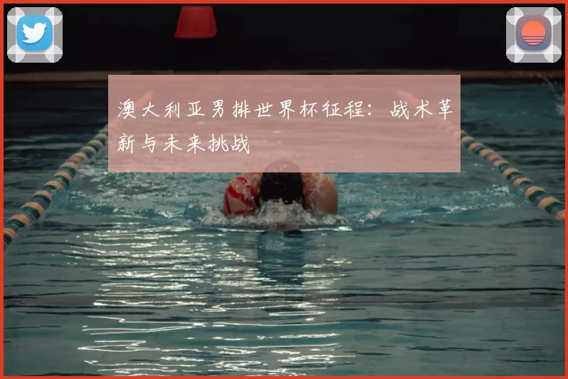 澳大利亚男排世界杯征程：战术革新与未来挑战