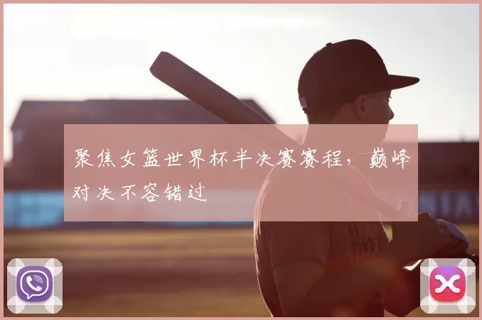 聚焦女篮世界杯半决赛赛程,巅峰对决不容错过