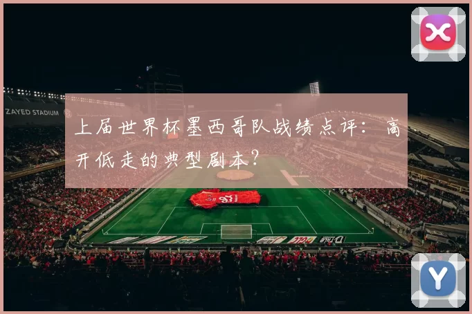 上届世界杯墨西哥队战绩点评:高开低走的典型剧本?