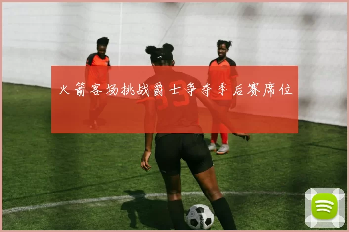 火箭客场挑战爵士争夺季后赛席位