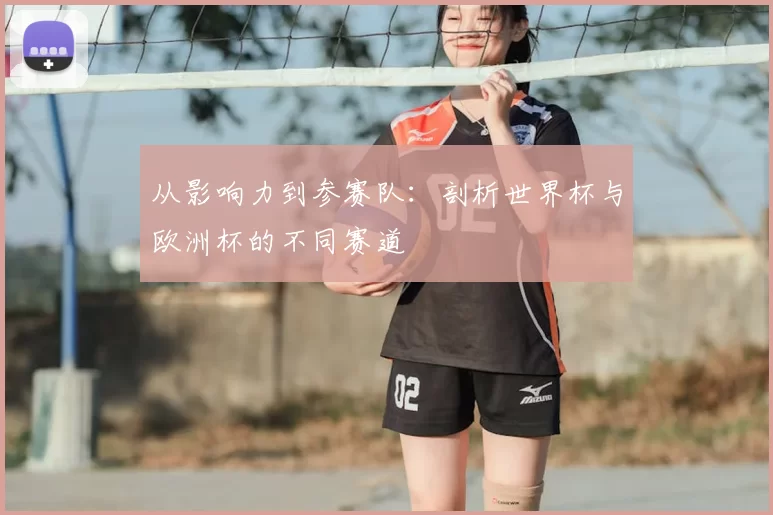 从影响力到参赛队:剖析世界杯与欧洲杯的不同赛道